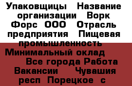 Упаковщицы › Название организации ­ Ворк Форс, ООО › Отрасль предприятия ­ Пищевая промышленность › Минимальный оклад ­ 32 000 - Все города Работа » Вакансии   . Чувашия респ.,Порецкое. с.